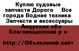 Куплю судовые запчасти Дорого! - Все города Водная техника » Запчасти и аксессуары   . Амурская обл.,Благовещенский р-н